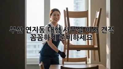 부산 연지동 대형 사무실 이사 견적: 꼼꼼하게 준비하세요!