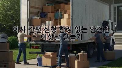 이사 간편 신청, 함정 없는 안전한 이삿날 만들기