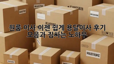 원룸 이사, 이젠 쉽게! 용달이사 후기 모음과 짐싸는 노하우